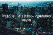 深耕视角口碑逆袭糖心vlog电脑版收藏必看