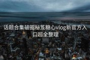 话题合集破圈秘笈糖心vlog新官方入口超全整理