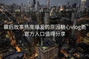 幕后故事热度爆发的原因糖心vlog新官方入口值得分享