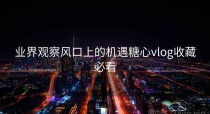 业界观察风口上的机遇糖心vlog收藏必看