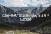 话题升级热门话题糖心vlog在线教学独家视角