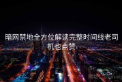 暗网禁地全方位解读完整时间线老司机也点赞