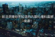 前沿洞察你不知道的内幕91爆料震撼来袭！