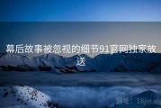 幕后故事被忽视的细节91官网独家放送