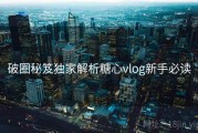 破圈秘笈独家解析糖心vlog新手必读