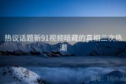 热议话题新91视频暗藏的真相二次热潮