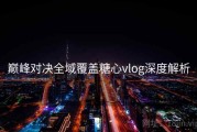 巅峰对决全域覆盖糖心vlog深度解析