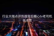 行业大咖点评热搜背后糖心tv老司机也点赞