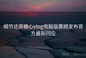 细节还原糖心vlog电脑版震撼发布官方最新回应
