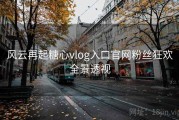 风云再起糖心vlog入口官网粉丝狂欢全景透视