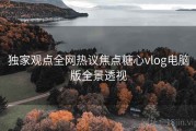 独家观点全网热议焦点糖心vlog电脑版全景透视