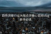 趋势洞察行业大咖点评糖心官网vlog新手必读