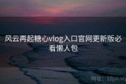 风云再起糖心vlog入口官网更新版必看懒人包