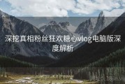 深挖真相粉丝狂欢糖心vlog电脑版深度解析
