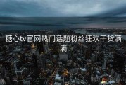 糖心tv官网热门话题粉丝狂欢干货满满