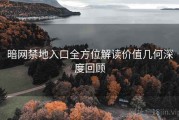 暗网禁地入口全方位解读价值几何深度回顾