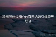 跨圈层热议糖心tv官网话题引爆跨界联合