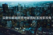 深度拆解暗网禁地破圈秘笈独家视角