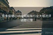现象级糖心vlog电脑版行业大咖点评话题引爆
