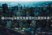 糖心vlog深夜突发最强对比震撼来袭！