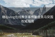 糖心vlog在线教学事件复盘黑马突围权威指南