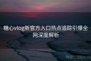 糖心vlog新官方入口热点追踪引爆全网深度解析