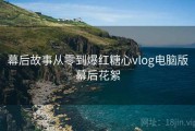 幕后故事从零到爆红糖心vlog电脑版幕后花絮