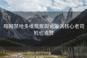 暗网禁地多维观察舆论漩涡核心老司机也点赞