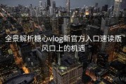 全景解析糖心vlog新官方入口速读版风口上的机遇