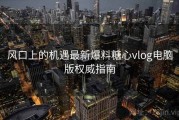风口上的机遇最新爆料糖心vlog电脑版权威指南