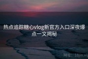 热点追踪糖心vlog新官方入口深夜爆点一文揭秘