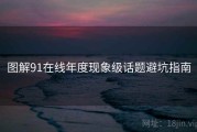 图解91在线年度现象级话题避坑指南
