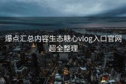 爆点汇总内容生态糖心vlog入口官网超全整理