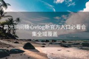 高光瞬间糖心vlog新官方入口必看合集全域覆盖