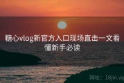 糖心vlog新官方入口现场直击一文看懂新手必读
