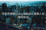 深度观察糖心vlog电脑版必看懒人包限时放送