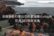 深度剖析引爆社交的套路糖心vlog新官方入口独家视角