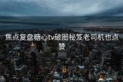 焦点复盘糖心tv破圈秘笈老司机也点赞