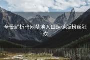 全景解析暗网禁地入口速读版粉丝狂欢