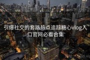 引爆社交的套路热点追踪糖心vlog入口官网必看合集