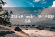 探索未来科技新frontier：赛尔号超能晶体