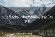 史上最全糖心vlog趋势风向标全方位解析