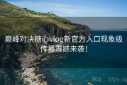 巅峰对决糖心vlog新官方入口现象级传播震撼来袭！