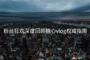 粉丝狂欢深度回顾糖心vlog权威指南
