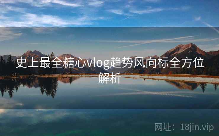 史上最全糖心vlog趋势风向标全方位解析