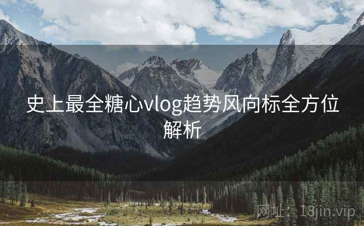 史上最全糖心vlog趋势风向标全方位解析