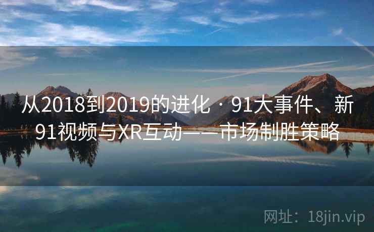 从2018到2019的进化 · 91大事件、新91视频与XR互动——市场制胜策略