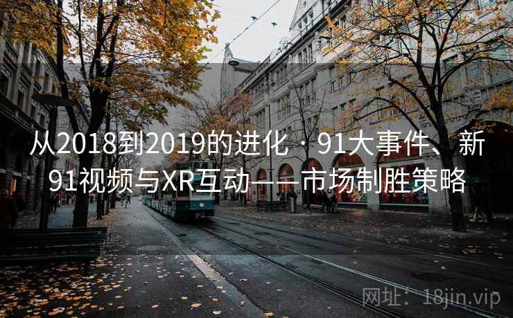从2018到2019的进化 · 91大事件、新91视频与XR互动——市场制胜策略