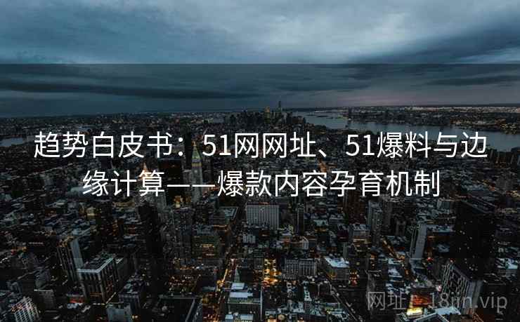 趋势白皮书：51网网址、51爆料与边缘计算——爆款内容孕育机制