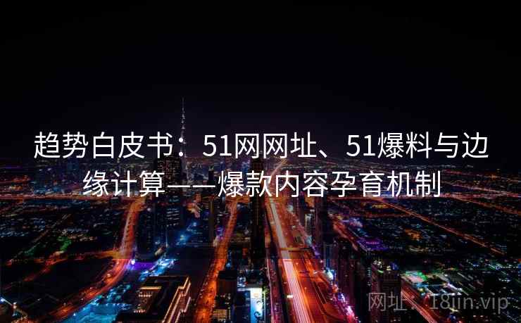 趋势白皮书：51网网址、51爆料与边缘计算——爆款内容孕育机制